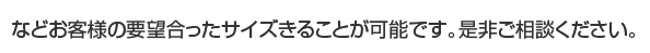 などお客様の要望合ったサイズきることが可能です。是非ご相談ください。