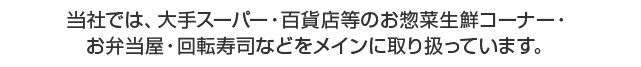 当社では、大手スーパー・百貨店等のお惣菜生鮮コーナー・